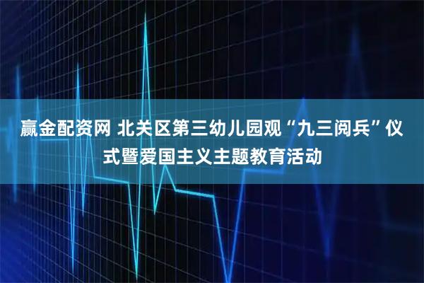 赢金配资网 北关区第三幼儿园观“九三阅兵”仪式暨爱国主义主题教育活动
