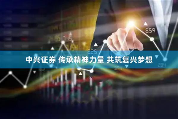 中兴证券 传承精神力量 共筑复兴梦想