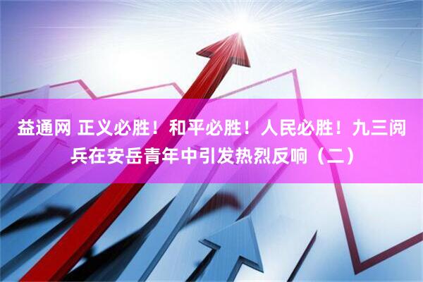益通网 正义必胜！和平必胜！人民必胜！九三阅兵在安岳青年中引发热烈反响（二）