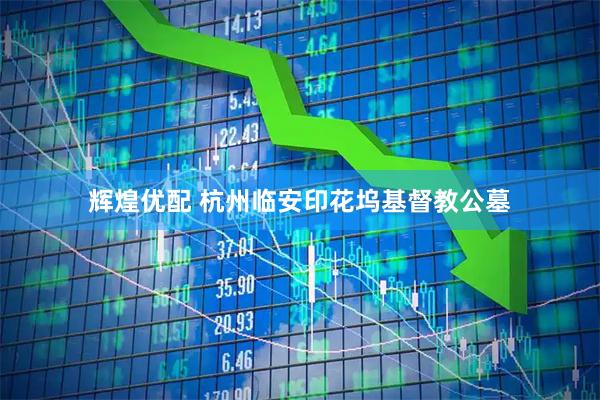 辉煌优配 杭州临安印花坞基督教公墓