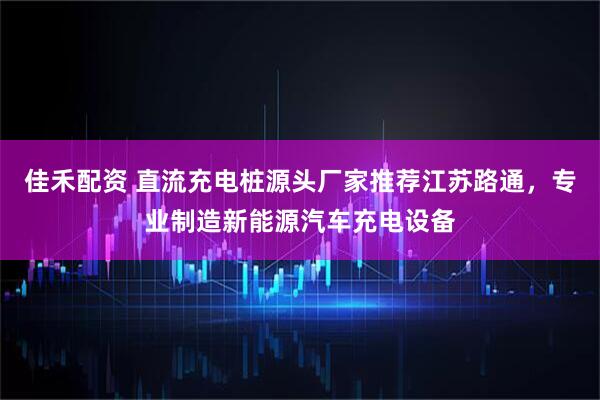 佳禾配资 直流充电桩源头厂家推荐江苏路通，专业制造新能源汽车充电设备