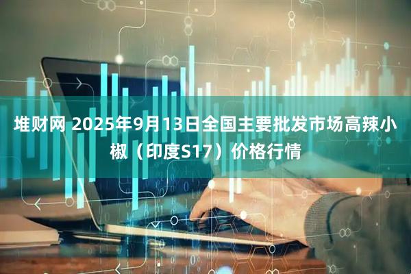 堆财网 2025年9月13日全国主要批发市场高辣小椒（印度S17）价格行情