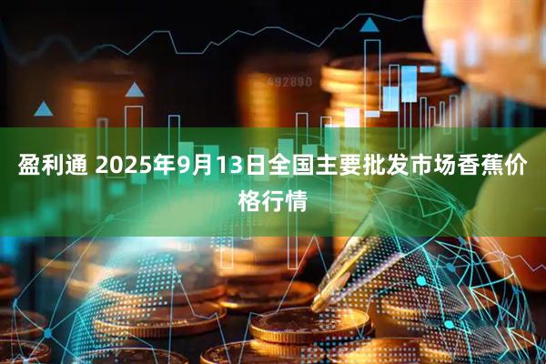 盈利通 2025年9月13日全国主要批发市场香蕉价格行情