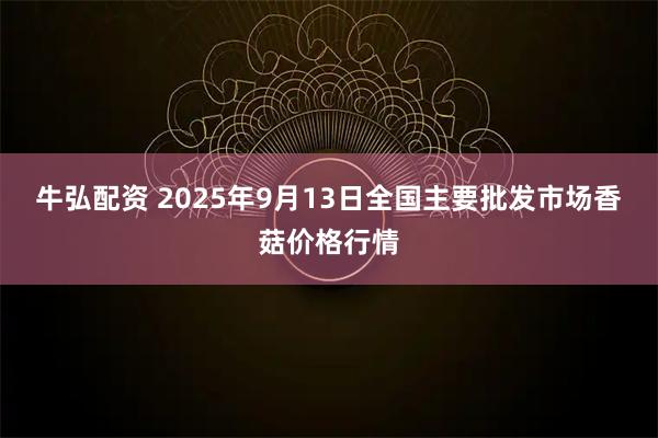 牛弘配资 2025年9月13日全国主要批发市场香菇价格行情
