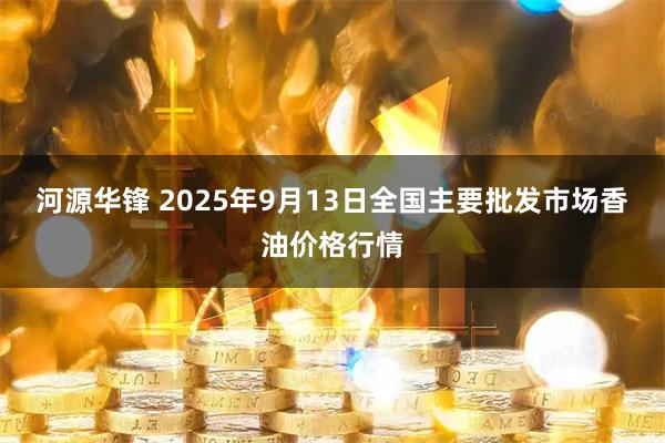 河源华锋 2025年9月13日全国主要批发市场香油价格行情