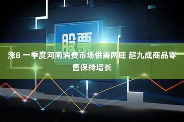 涨8 一季度河南消费市场供需两旺 超九成商品零售保持增长
