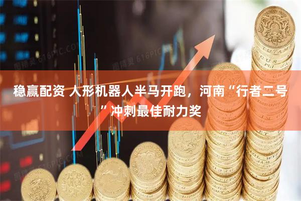 稳赢配资 人形机器人半马开跑，河南“行者二号”冲刺最佳耐力奖