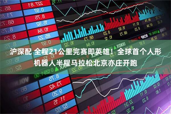沪深配 全程21公里完赛即英雄！全球首个人形机器人半程马拉松北京亦庄开跑