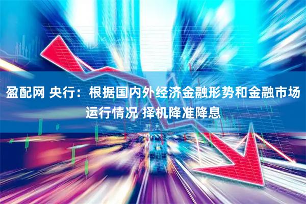 盈配网 央行：根据国内外经济金融形势和金融市场运行情况 择机降准降息