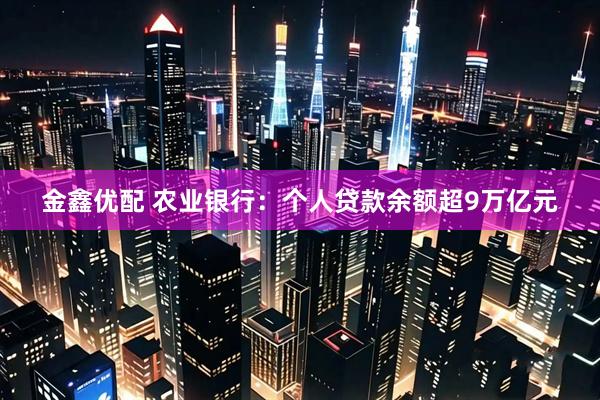 金鑫优配 农业银行：个人贷款余额超9万亿元