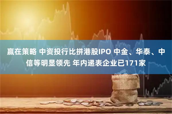 赢在策略 中资投行比拼港股IPO 中金、华泰、中信等明显领先 年内递表企业已171家