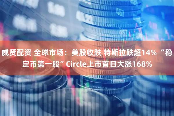 威贤配资 全球市场：美股收跌 特斯拉跌超14% “稳定币第一股”Circle上市首日大涨168%