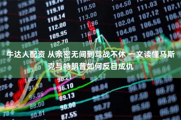 牛达人配资 从亲密无间到骂战不休 一文读懂马斯克与特朗普如何反目成仇
