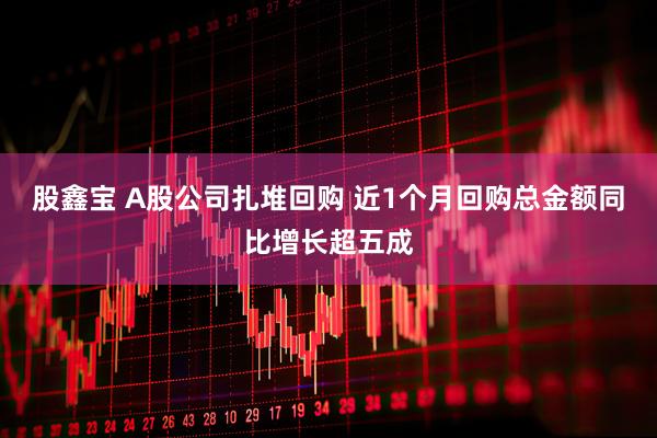股鑫宝 A股公司扎堆回购 近1个月回购总金额同比增长超五成