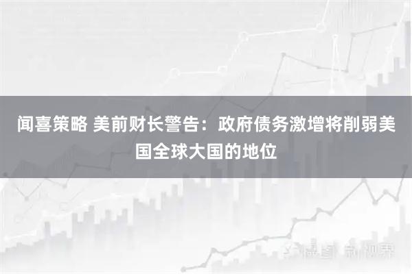 闻喜策略 美前财长警告：政府债务激增将削弱美国全球大国的地位
