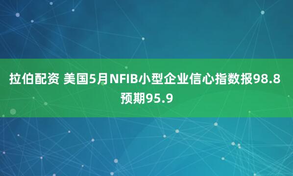 拉伯配资 美国5月NFIB小型企业信心指数报98.8 预期95.9