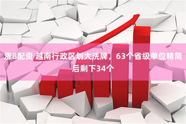 涨8配资 越南行政区划大洗牌，63个省级单位精简后剩下34个