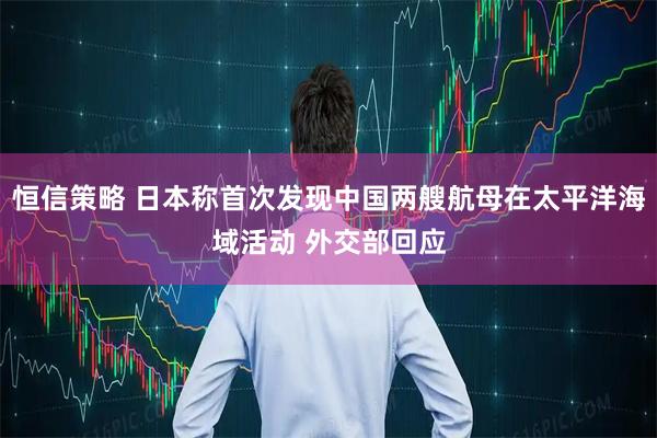 恒信策略 日本称首次发现中国两艘航母在太平洋海域活动 外交部回应