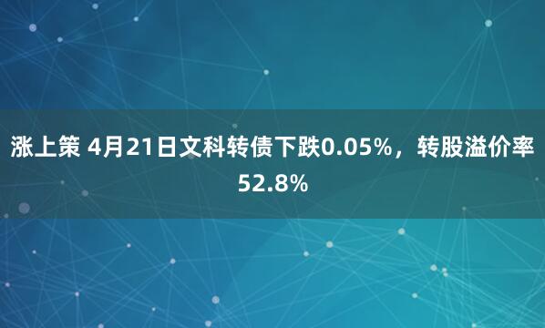 涨上策 4月21日文科转债下跌0.05%，转股溢价率52.8%
