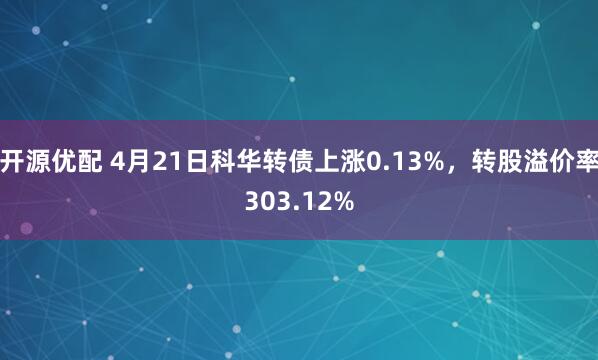 开源优配 4月21日科华转债上涨0.13%，转股溢价率303.12%