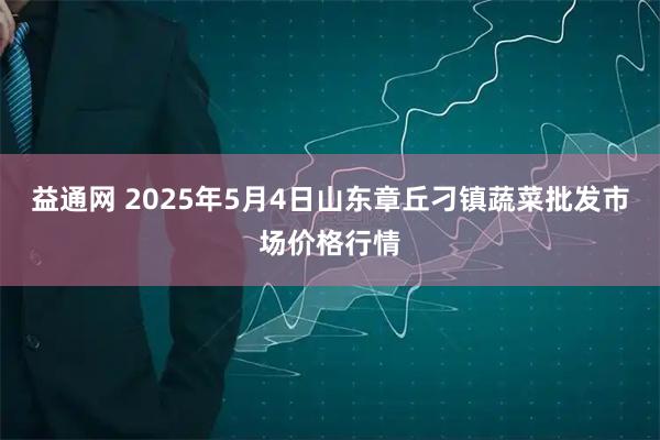 益通网 2025年5月4日山东章丘刁镇蔬菜批发市场价格行情