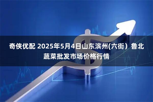 奇侠优配 2025年5月4日山东滨州(六街)鲁北蔬菜批发市场价格行情