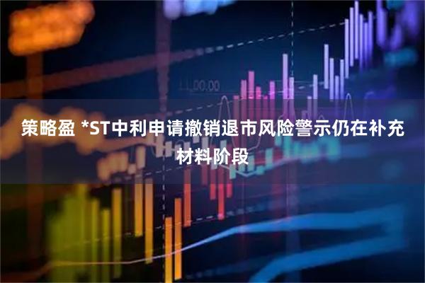 策略盈 *ST中利申请撤销退市风险警示仍在补充材料阶段