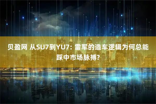 贝盈网 从SU7到YU7: 雷军的造车逻辑为何总能踩中市场脉搏?