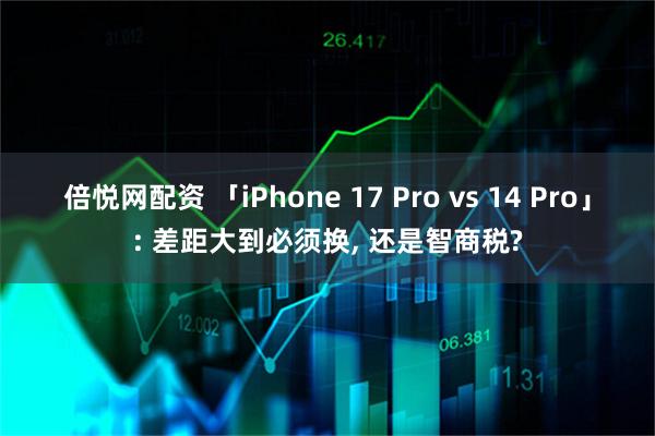 倍悦网配资 「iPhone 17 Pro vs 14 Pro」: 差距大到必须换, 还是智商税?