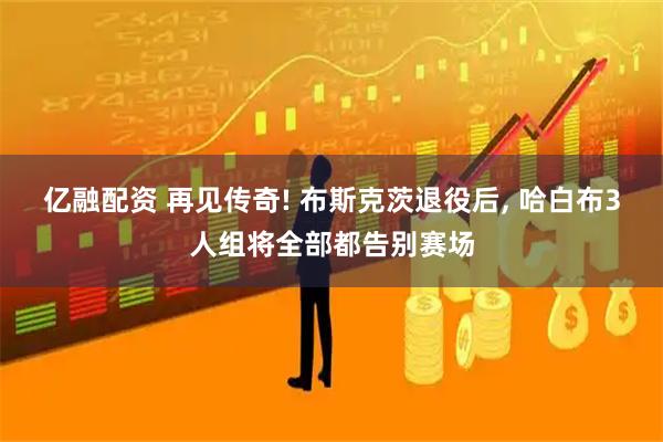 亿融配资 再见传奇! 布斯克茨退役后, 哈白布3人组将全部都告别赛场