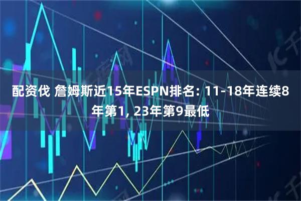 配资伐 詹姆斯近15年ESPN排名: 11-18年连续8年第1, 23年第9最低