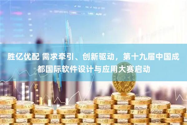 胜亿优配 需求牵引、创新驱动，第十九届中国成都国际软件设计与应用大赛启动