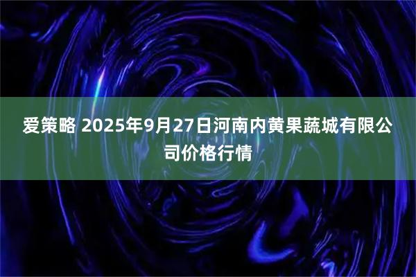 爱策略 2025年9月27日河南内黄果蔬城有限公司价格行情