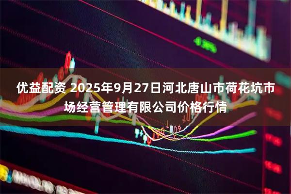 优益配资 2025年9月27日河北唐山市荷花坑市场经营管理有限公司价格行情