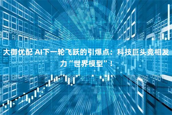 大御优配 AI下一轮飞跃的引爆点：科技巨头竞相发力“世界模型”！