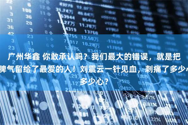 广州华鑫 你敢承认吗？我们最大的错误，就是把坏脾气留给了最爱的人！刘震云一针见血，刺痛了多少心？