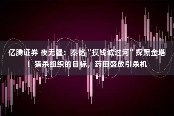 亿腾证券 夜无疆：秦铭“摸钱诚过河”探黑金塔！猎杀组织的目标，药田盛放引杀机