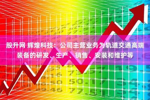 股升网 辉煌科技：公司主营业务为轨道交通高端装备的研发、生产、销售、安装和维护等