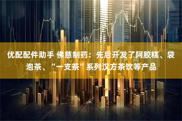优配配件助手 佛慈制药：先后开发了阿胶糕、袋泡茶、“一支茶”系列汉方茶饮等产品