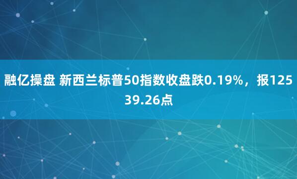 融亿操盘 新西兰标普50指数收盘跌0.19%，报12539.26点