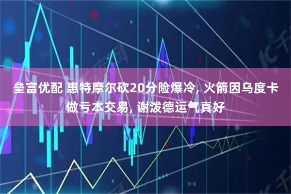 垒富优配 惠特摩尔砍20分险爆冷, 火箭因乌度卡做亏本交易, 谢泼德运气真好