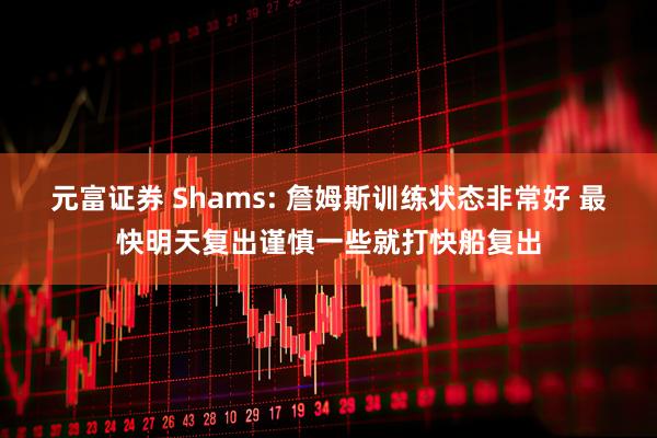 元富证券 Shams: 詹姆斯训练状态非常好 最快明天复出谨慎一些就打快船复出