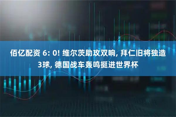 佰亿配资 6: 0! 维尔茨助攻双响, 拜仁旧将独造3球, 德国战车轰鸣挺进世界杯
