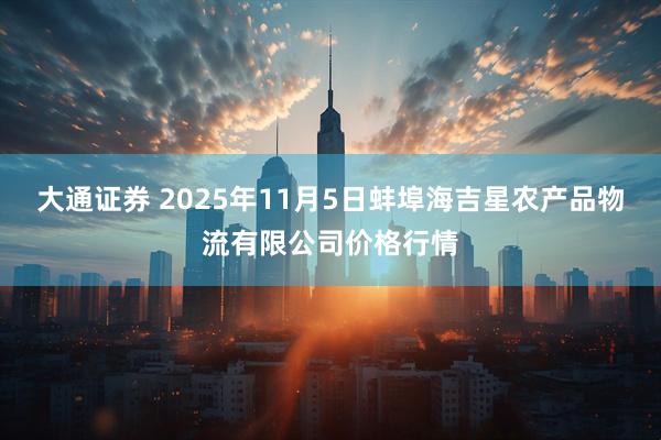 大通证券 2025年11月5日蚌埠海吉星农产品物流有限公司价格行情