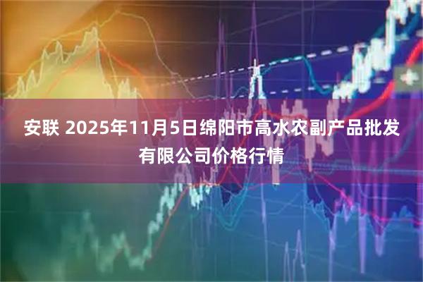 安联 2025年11月5日绵阳市高水农副产品批发有限公司价格行情