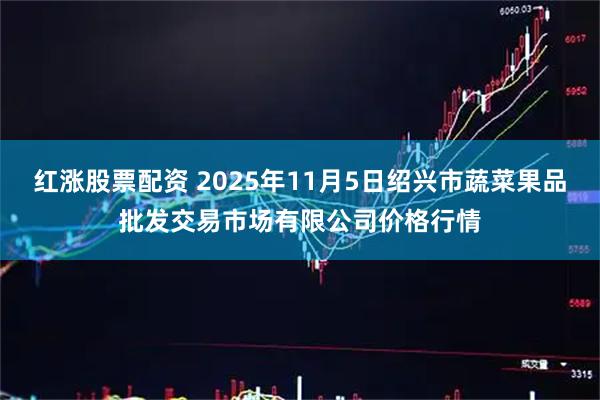 红涨股票配资 2025年11月5日绍兴市蔬菜果品批发交易市场有限公司价格行情
