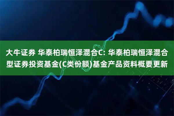 大牛证券 华泰柏瑞恒泽混合C: 华泰柏瑞恒泽混合型证券投资基金(C类份额)基金产品资料概要更新
