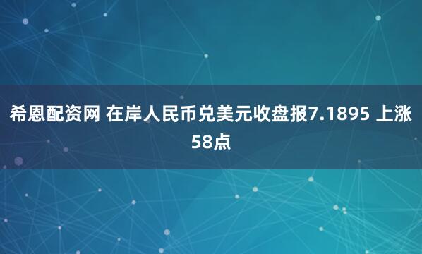 希恩配资网 在岸人民币兑美元收盘报7.1895 上涨58点