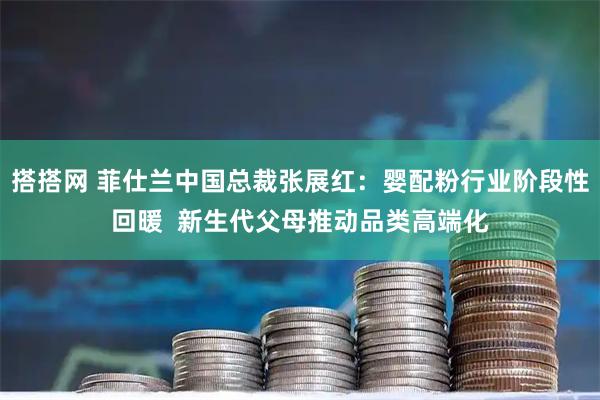 搭搭网 菲仕兰中国总裁张展红：婴配粉行业阶段性回暖  新生代父母推动品类高端化