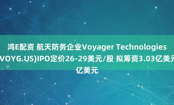 鸿E配资 航天防务企业Voyager Technologies(VOYG.US)IPO定价26-29美元/股 拟筹资3.03亿美元
